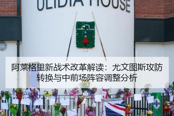 阿莱格里新战术改革解读：尤文图斯攻防转换与中前场阵容调整分析