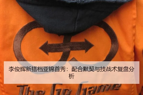 李俊辉新搭档亚锦首秀：配合默契与技战术复盘分析