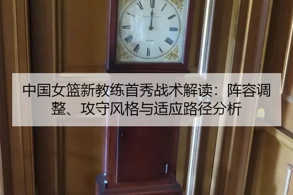 中国女篮新教练首秀战术解读：阵容调整、攻守风格与适应路径分析
